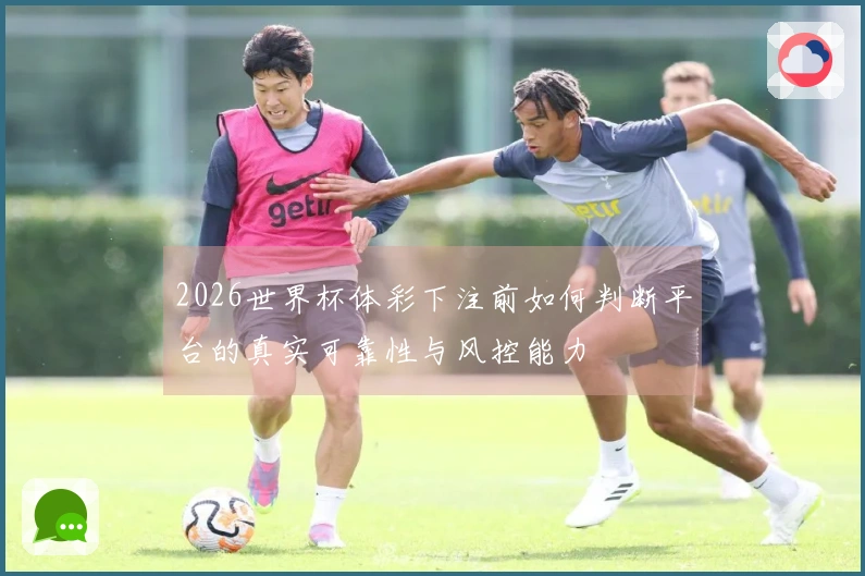 2026世界杯体彩下注前如何判断平台的真实可靠性与风控能力