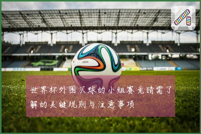 世界杯外围买球的小组赛竞猜需了解的关键规则与注意事项
