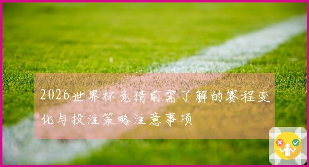 2026世界杯竞猜前需了解的赛程变化与投注策略注意事项
