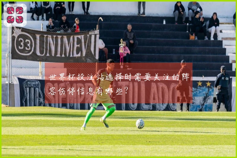 世界杯投注站选择时需要关注的阵容伤停信息有哪些？
